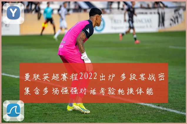 曼联英超赛程2022出炉 多段客战密集含多场强强对话考验轮换体能