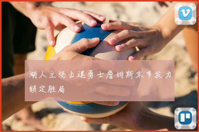 湖人主场击退勇士詹姆斯末节发力锁定胜局