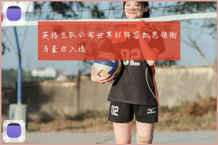 英格兰队公布世界杯阵容凯恩领衔马奎尔入选