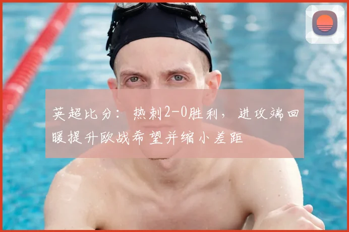 英超比分：热刺2-0胜利，进攻端回暖提升欧战希望并缩小差距