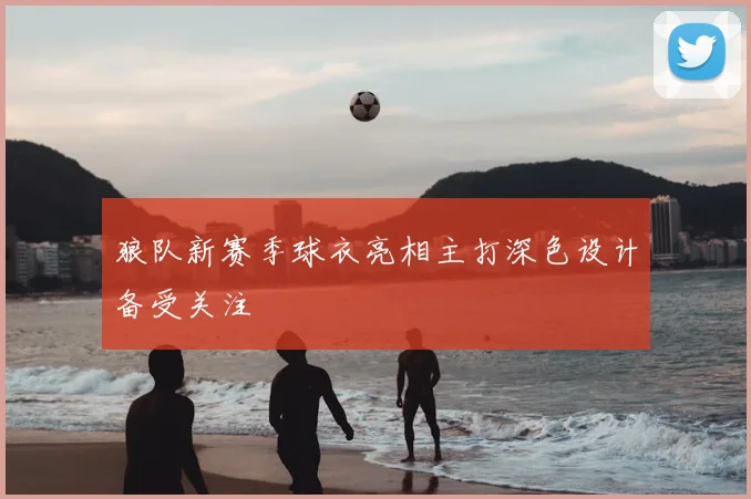狼队新赛季球衣亮相主打深色设计备受关注