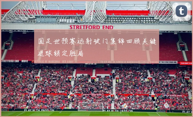 国足世预赛远射破门集锦回顾关键进球锁定胜局