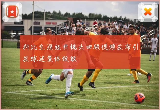 科比生涯经典镜头回顾视频发布引发球迷集体致敬