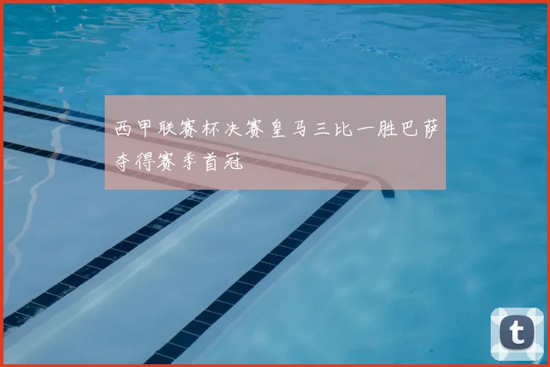 西甲联赛杯决赛皇马三比一胜巴萨夺得赛季首冠