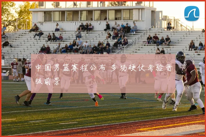 中国男篮赛程公布 多场硬仗考验晋级前景